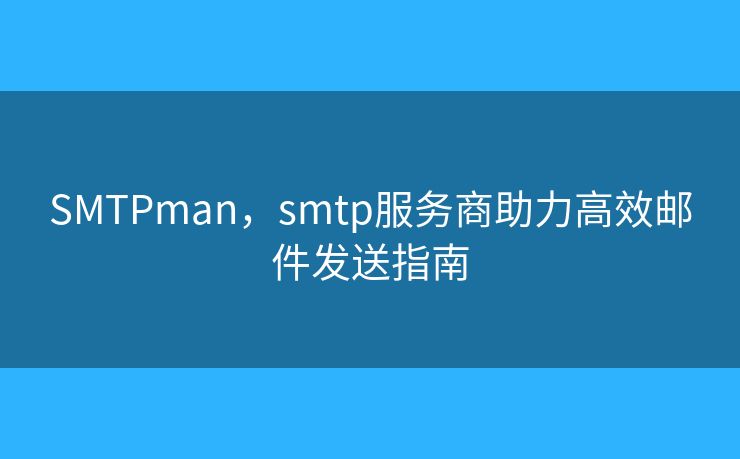SMTPman，smtp服务商助力高效邮件发送指南