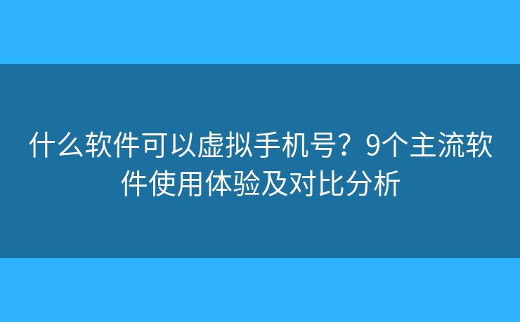 什么软件可以虚拟手机号？9个主流软件使用体验及对比分析