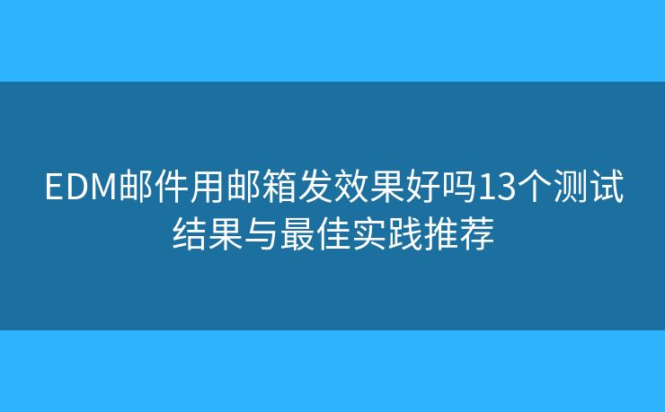 EDM邮件用邮箱发效果好吗13个测试结果与最佳实践推荐