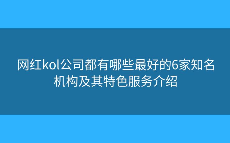 网红kol公司都有哪些最好的6家知名机构及其特色服务介绍