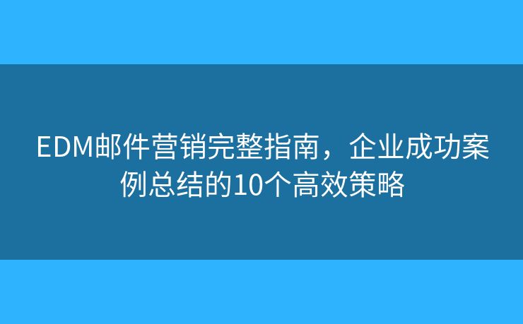 EDM邮件营销完整指南,企业成功案例总结的10个高效策略 EDM邮件营销完整指南,企业成功案例总结的10个高效策略