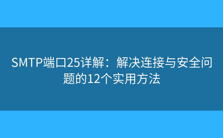 SMTP端口25详解:解决连接与安全问题的12个实用方法 SMTP端口25详解:解决连接与安全问题的12个实用方法