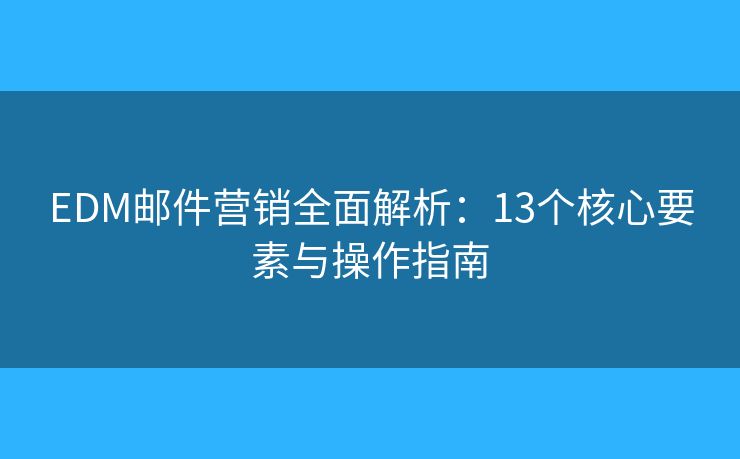 EDM邮件营销全面解析：13个核心要素与操作指南