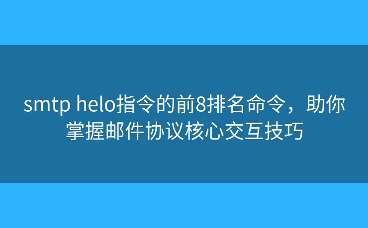 smtp helo指令的前8排名命令，助你掌握邮件协议核心交互技巧