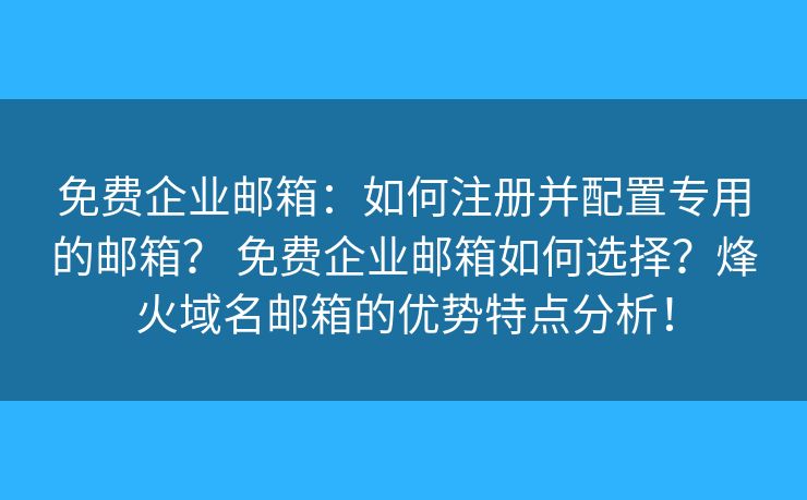 免费企业邮箱:如何注册并配置专用的邮箱? 免费企业邮箱如何选择?烽火域名邮箱的优势特点分析! 免费企业邮箱:如何注册并配置专用的邮箱? 免费企业邮箱如何选择?烽火域名邮箱的优势特点分析!
