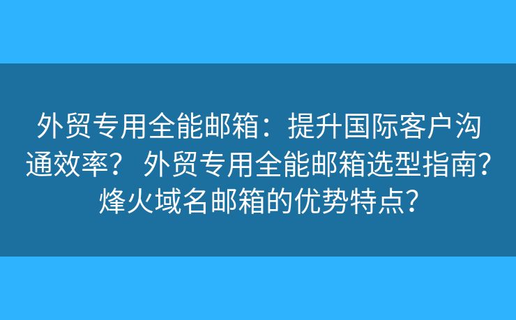 外贸专用全能邮箱：提升国际客户沟通效率？ 外贸专用全能邮箱选型指南？烽火域名邮箱的优势特点？
