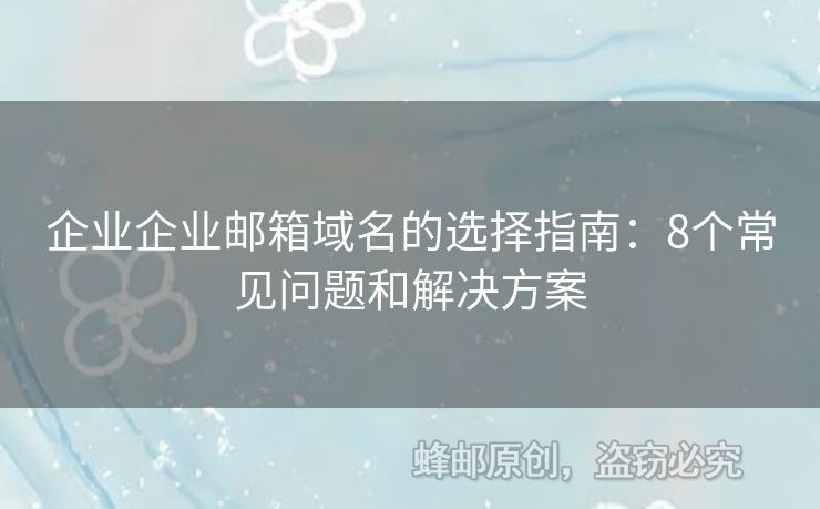 企业企业邮箱域名的选择指南：8个常见问题和解决方案