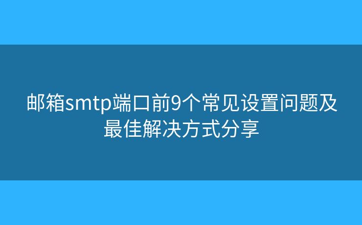 邮箱smtp端口前9个常见设置问题及最佳解决方式分享 邮箱smtp端口前9个常见设置问题及最佳解决方式分享