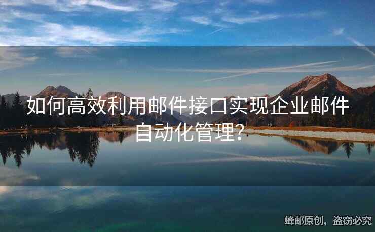 如何高效利用邮件接口实现企业邮件自动化管理？