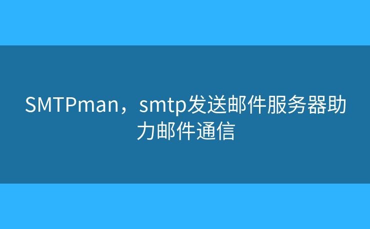 SMTPman，smtp发送邮件服务器助力邮件通信