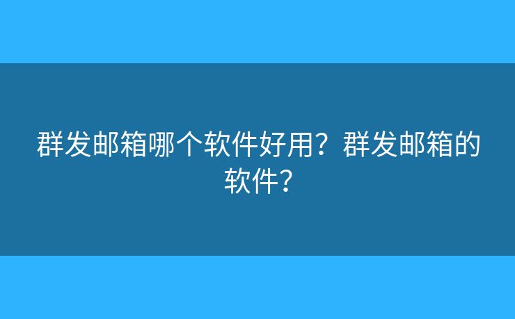 群发邮箱哪个软件好用？群发邮箱的软件？