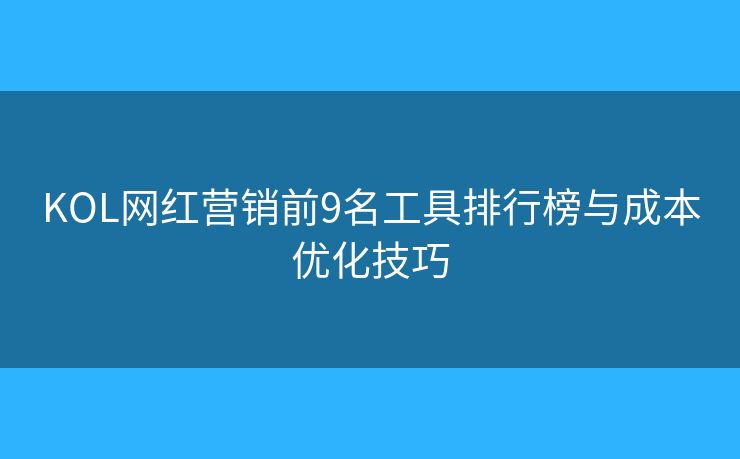 KOL网红营销前9名工具排行榜与成本优化技巧