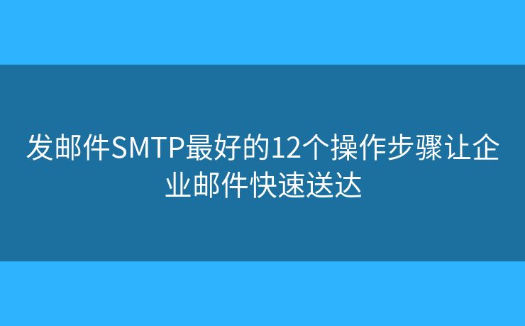 发邮件SMTP最好的12个操作步骤让企业邮件快速送达 发邮件SMTP最好的12个操作步骤让企业邮件快速送达