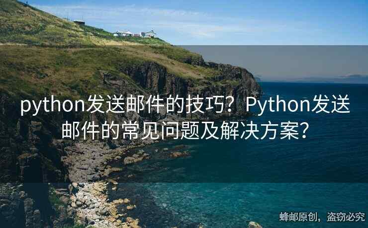 python发送邮件的技巧？Python发送邮件的常见问题及解决方案？