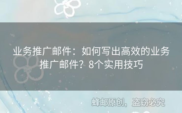 业务推广邮件：如何写出高效的业务推广邮件？8个实用技巧