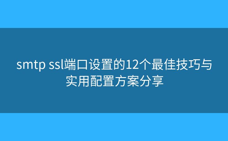 smtp ssl端口设置的12个最佳技巧与实用配置方案分享