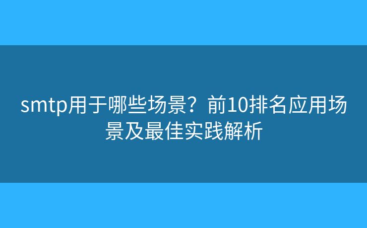 smtp用于哪些场景？前10排名应用场景及最佳实践解析