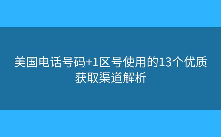 美国电话号码+1区号使用的13个优质获取渠道解析