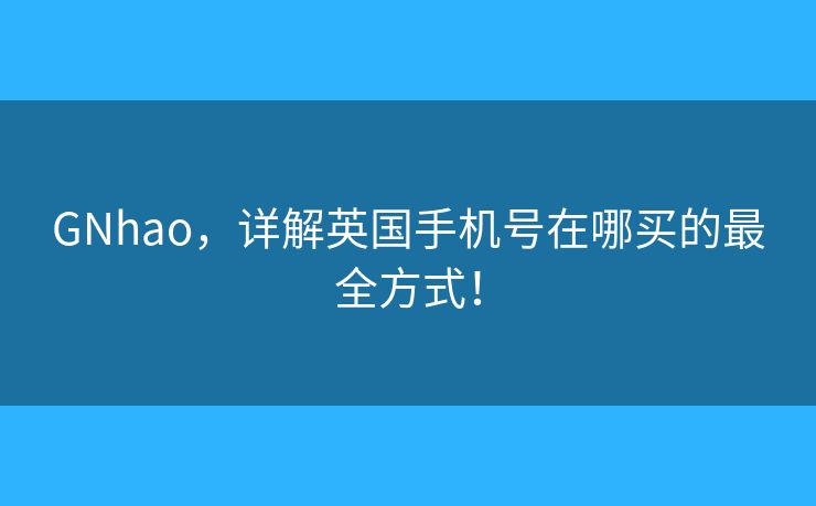GNhao，详解英国手机号在哪买的最全方式！