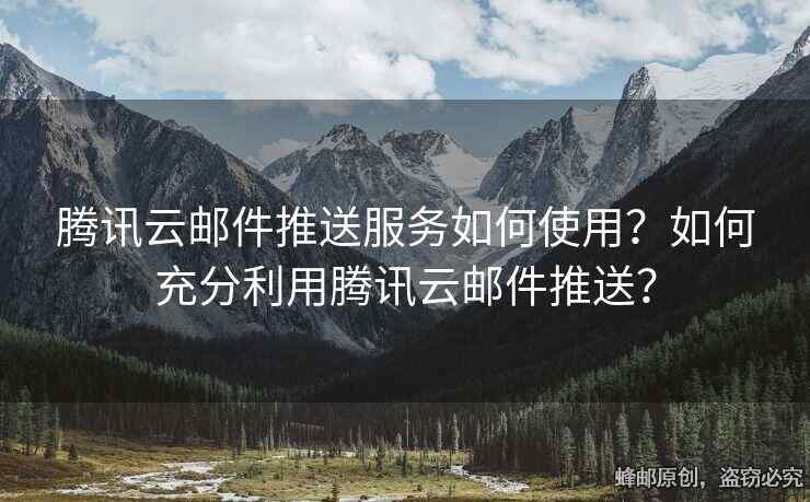 腾讯云邮件推送服务如何使用？如何充分利用腾讯云邮件推送？