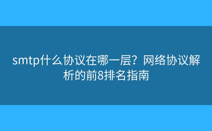 smtp什么协议在哪一层？网络协议解析的前8排名指南