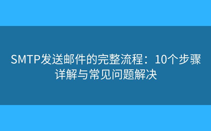 SMTP发送邮件的完整流程：10个步骤详解与常见问题解决