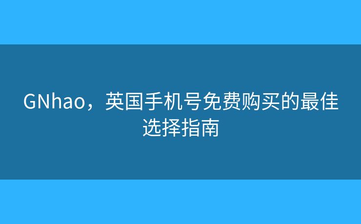 GNhao，英国手机号免费购买的最佳选择指南
