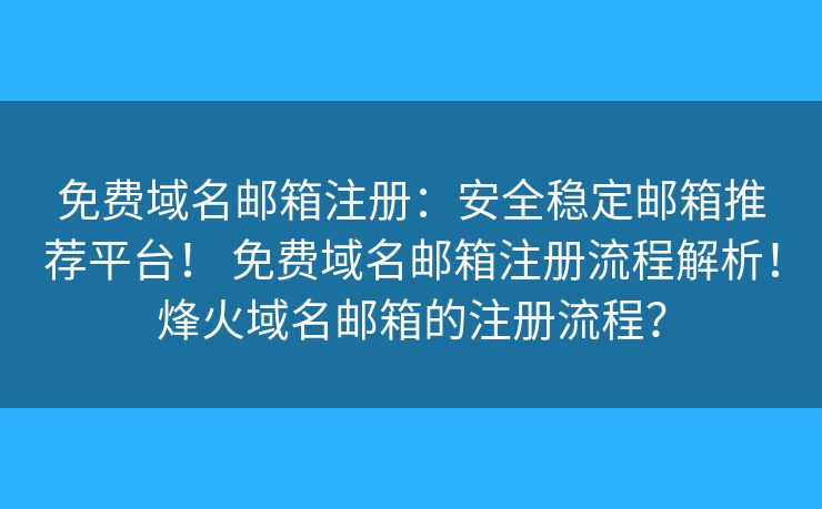 免费域名邮箱注册:安全稳定邮箱推荐平台! 免费域名邮箱注册流程解析!烽火域名邮箱的注册流程? 免费域名邮箱注册:安全稳定邮箱推荐平台! 免费域名邮箱注册流程解析!烽火域名邮箱的注册流程?
