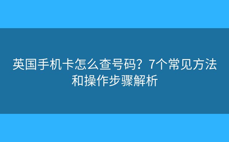 英国手机卡怎么查号码？7个常见方法和操作步骤解析