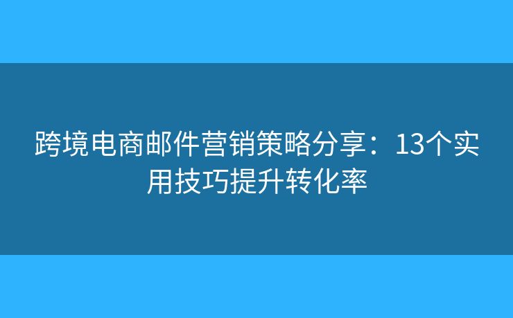 跨境电商邮件营销策略分享:13个实用技巧提升转化率 跨境电商邮件营销策略分享:13个实用技巧提升转化率