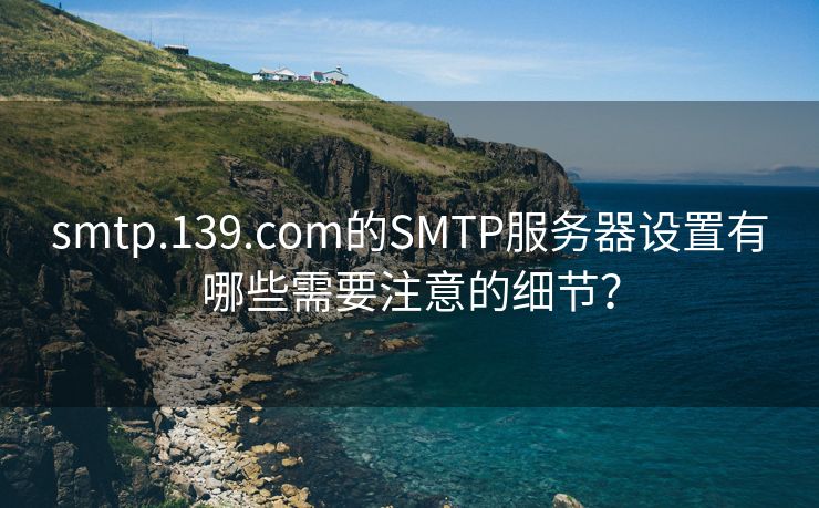 smtp.139.com的SMTP服务器设置有哪些需要注意的细节？