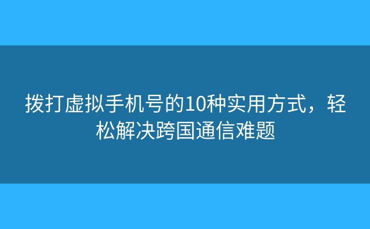 拨打虚拟手机号的10种实用方式，轻松解决跨国通信难题