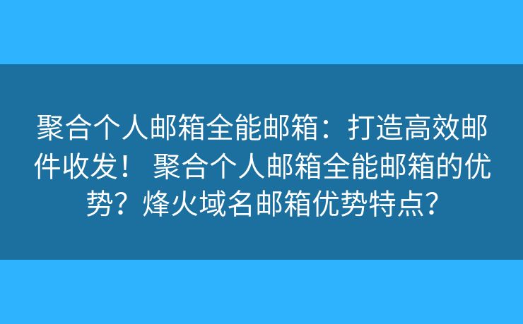 聚合个人邮箱全能邮箱：打造高效邮件收发！ 聚合个人邮箱全能邮箱的优势？烽火域名邮箱优势特点？