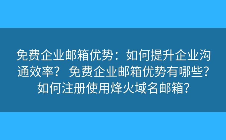 免费企业邮箱优势:如何提升企业沟通效率? 免费企业邮箱优势有哪些?如何注册使用烽火域名邮箱? 免费企业邮箱优势:如何提升企业沟通效率? 免费企业邮箱优势有哪些?如何注册使用烽火域名邮箱?