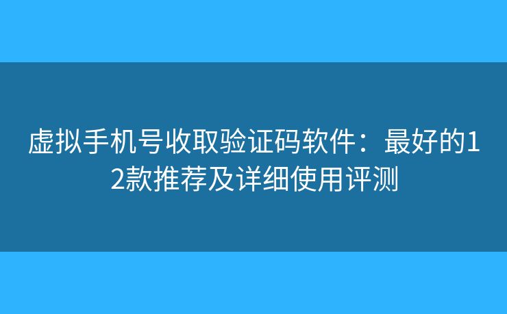 虚拟手机号收取验证码软件：最好的12款推荐及详细使用评测