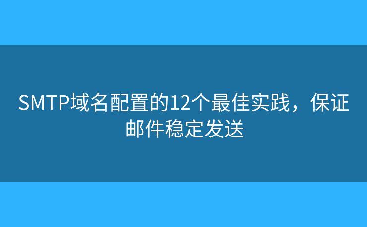 SMTP域名配置的12个最佳实践，保证邮件稳定发送