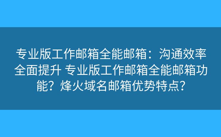 专业版工作邮箱全能邮箱：沟通效率全面提升 专业版工作邮箱全能邮箱功能？烽火域名邮箱优势特点？