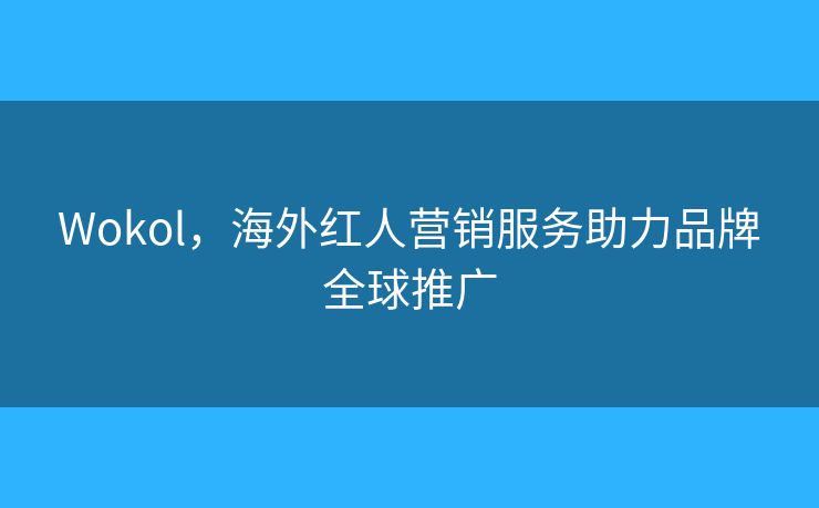 Wokol,海外红人营销服务助力品牌全球推广 Wokol,海外红人营销服务助力品牌全球推广