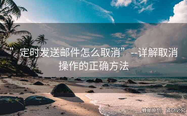 ”定时发送邮件怎么取消”--详解取消操作的正确方法