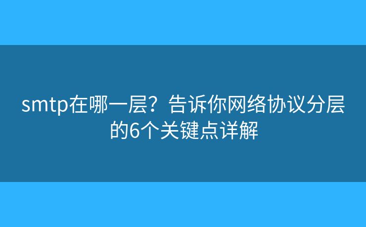 smtp在哪一层?告诉你网络协议分层的6个关键点详解 smtp在哪一层?告诉你网络协议分层的6个关键点详解