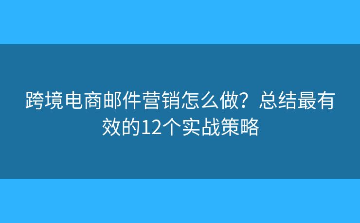跨境电商邮件营销怎么做？总结最有效的12个实战策略