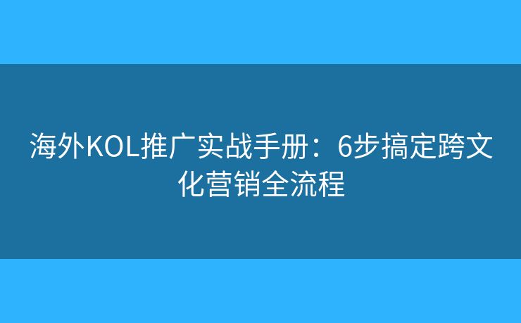 海外KOL推广实战手册：6步搞定跨文化营销全流程
