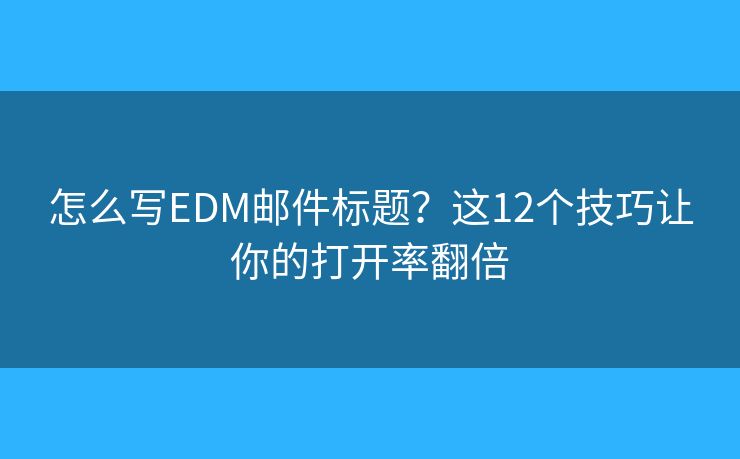 怎么写EDM邮件标题？这12个技巧让你的打开率翻倍