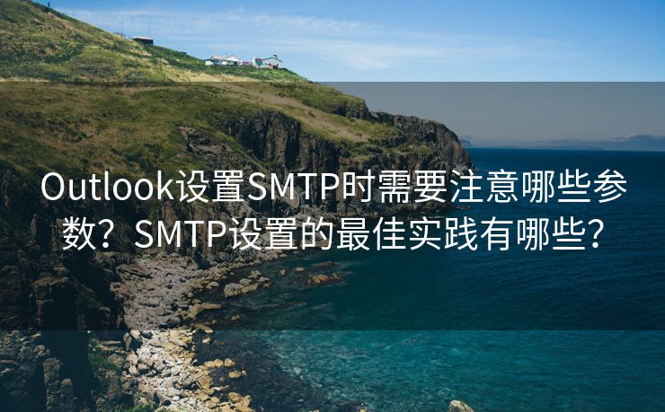 Outlook设置SMTP时需要注意哪些参数？SMTP设置的最佳实践有哪些？