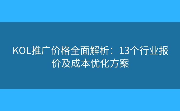 KOL推广价格全面解析：13个行业报价及成本优化方案