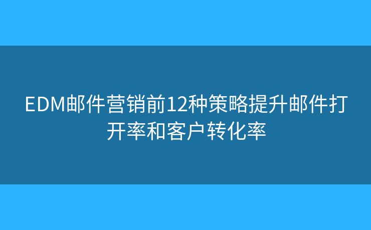 EDM邮件营销前12种策略提升邮件打开率和客户转化率