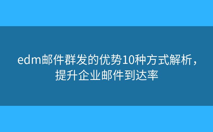 edm邮件群发的优势10种方式解析,提升企业邮件到达率 edm邮件群发的优势10种方式解析,提升企业邮件到达率