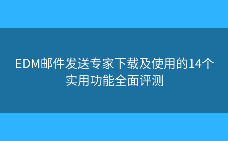 EDM邮件发送专家下载及使用的14个实用功能全面评测 EDM邮件发送专家下载及使用的14个实用功能全面评测