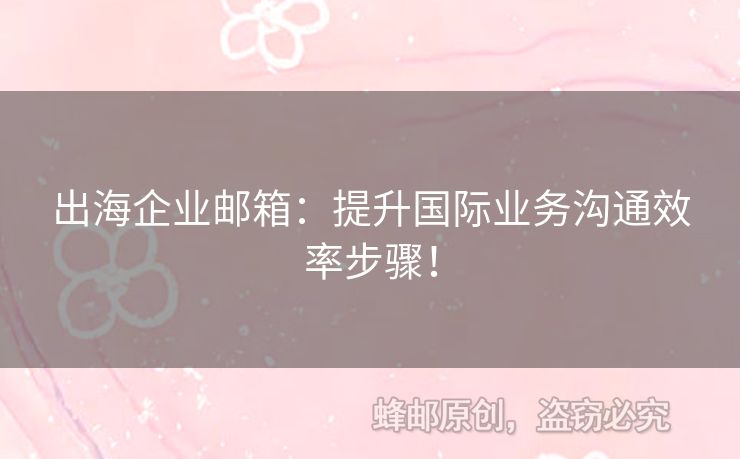 出海企业邮箱：提升国际业务沟通效率步骤！