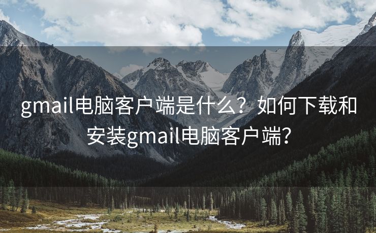 gmail电脑客户端是什么？如何下载和安装gmail电脑客户端？